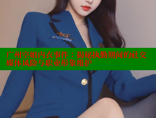 广州空姐内衣事件：揭秘执勤期间的社交媒体风险与职业形象维护