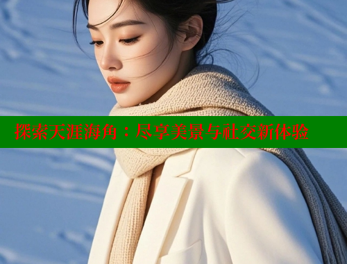 探索天涯海角：尽享美景与社交新体验