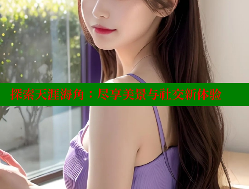 探索天涯海角：尽享美景与社交新体验 海角首页登录入口top 第2张