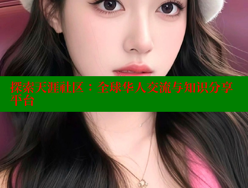 探索天涯社区：全球华人交流与知识分享平台