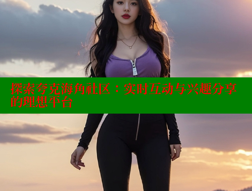探索夸克海角社区：实时互动与兴趣分享的理想平台