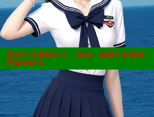 探索抖音海角社区：交友、游戏与短视频的完美结合