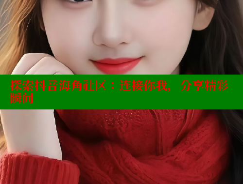探索抖音海角社区：连接你我，分享精彩瞬间