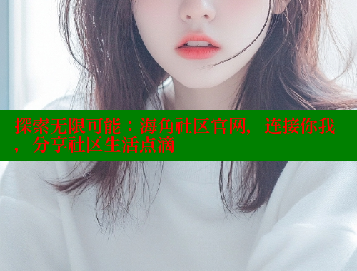 探索无限可能：海角社区官网，连接你我，分享社区生活点滴