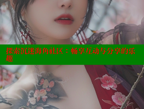 探索沉迷海角社区：畅享互动与分享的乐趣