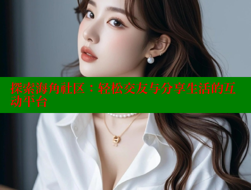 探索海角社区：轻松交友与分享生活的互动平台