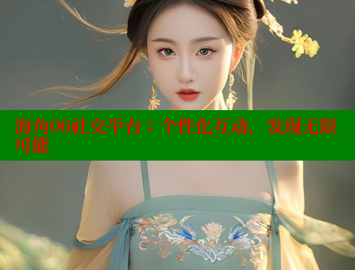 海角06社交平台：个性化互动，发现无限可能