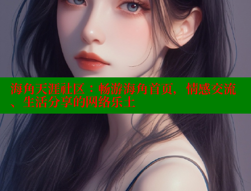 海角天涯社区：畅游海角首页，情感交流、生活分享的网络乐土