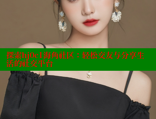 探索hj0c1海角社区：轻松交友与分享生活的社交平台