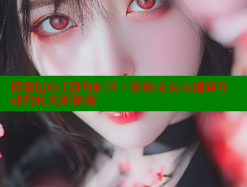 探索hj0c1海角社区：轻松交友与视频互动的社交新体验