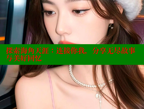 探索海角天涯：连接你我，分享无尽故事与美好回忆 海角社区 第1张