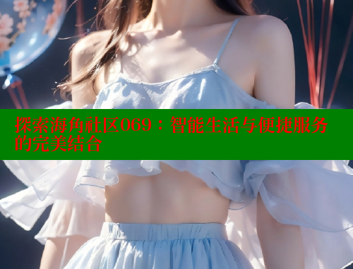 探索海角社区069：智能生活与便捷服务的完美结合
