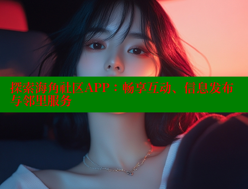 探索海角社区APP：畅享互动、信息发布与邻里服务
