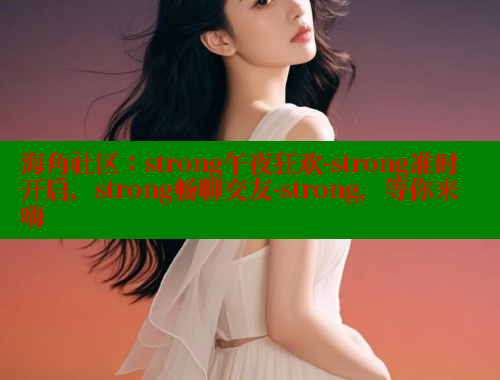 海角社区：strong午夜狂欢-strong准时开启，strong畅聊交友-strong，等你来嗨