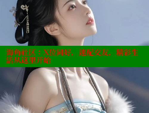 海角社区：X位同好，速配交友，精彩生活从这里开始
