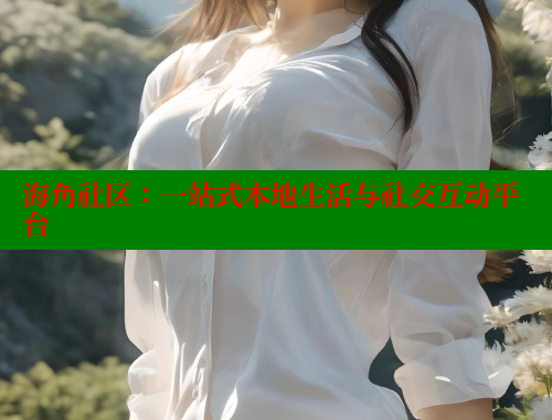 海角社区：一站式本地生活与社交互动平台