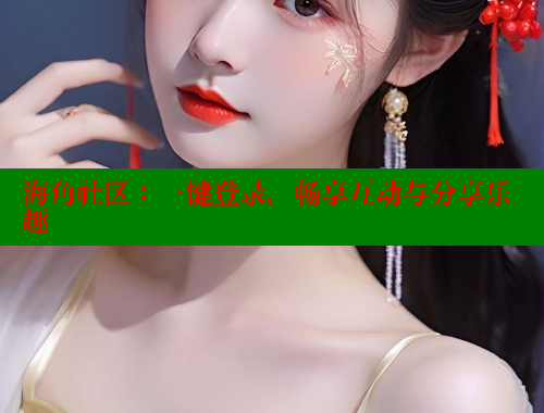 海角社区：一键登录，畅享互动与分享乐趣 海角首页入口 第2张
