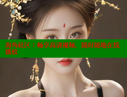 海角社区：畅享高清视频，随时随地在线播放