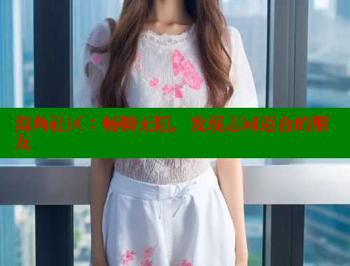 海角社区：畅聊无阻，发现志同道合的朋友