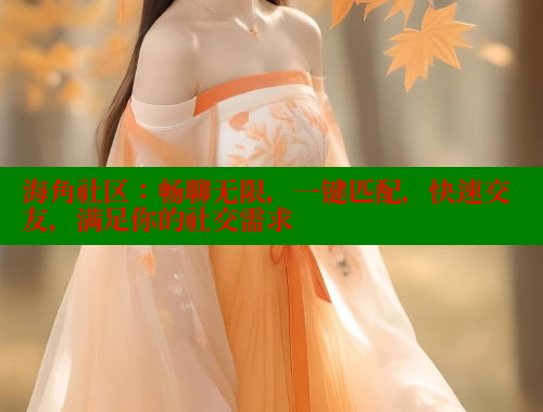 海角社区：畅聊无限，一键匹配，快速交友，满足你的社交需求