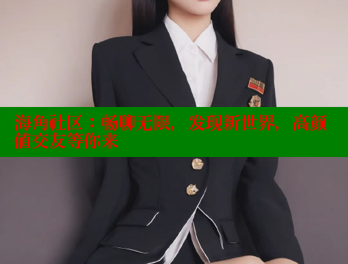 海角社区：畅聊无限，发现新世界，高颜值交友等你来