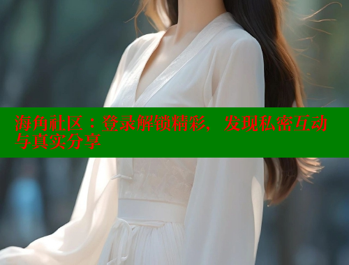海角社区：登录解锁精彩，发现私密互动与真实分享