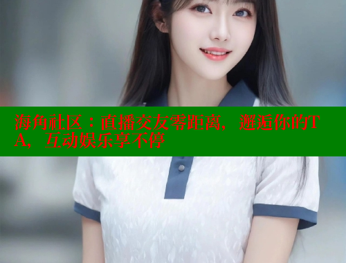 海角社区：直播交友零距离，邂逅你的TA，互动娱乐享不停