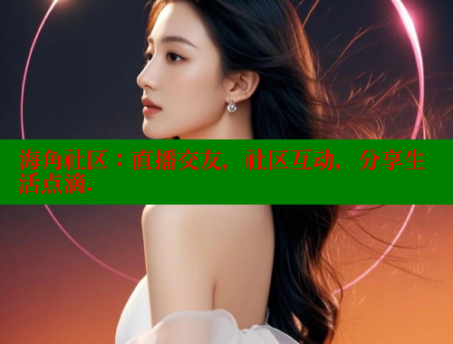 海角社区：直播交友，社区互动，分享生活点滴.