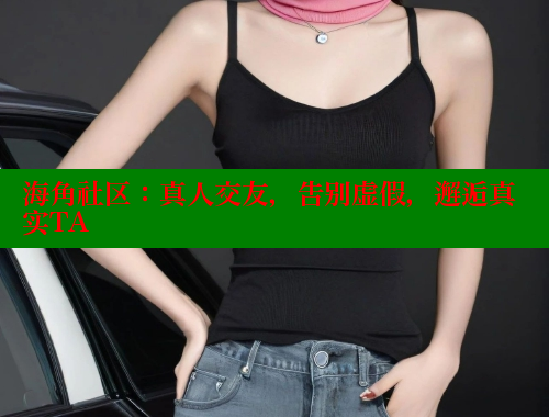 海角社区：真人交友，告别虚假，邂逅真实TA