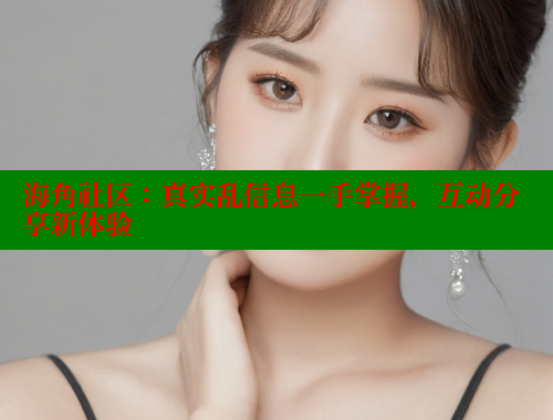 海角社区：真实乱信息一手掌握，互动分享新体验