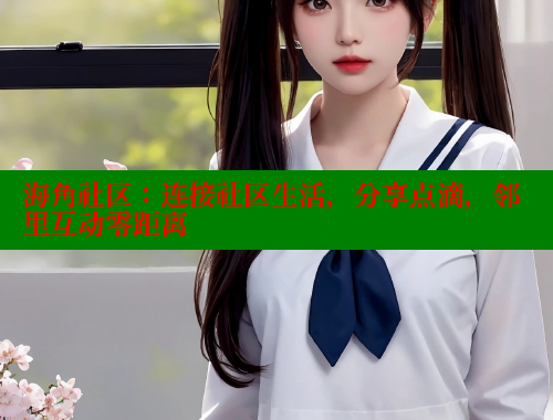 海角社区：连接社区生活，分享点滴，邻里互动零距离