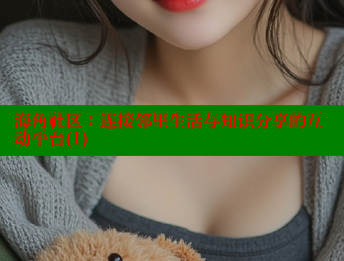 海角社区：连接邻里生活与知识分享的互动平台(1)