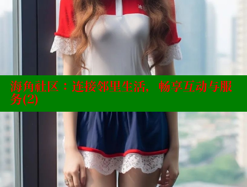 海角社区：连接邻里生活，畅享互动与服务(2)