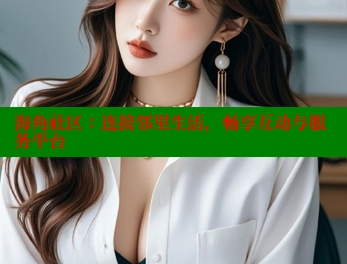 海角社区：连接邻里生活，畅享互动与服务平台