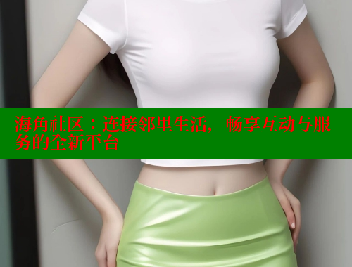海角社区：连接邻里生活，畅享互动与服务的全新平台