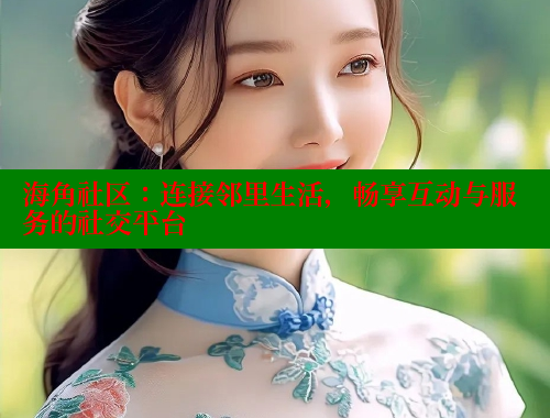 海角社区：连接邻里生活，畅享互动与服务的社交平台 海角社区 第1张