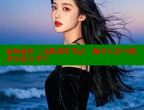 海角社区：连接邻里生活，畅享互动与服务的社交平台