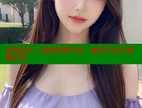 海角社区：连接邻里生活，畅享互动与资源共享