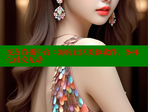 交友直播平台：海角社区类似软件，多样化社交互动