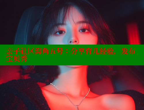 亲子社区海角五号：分享育儿经验，发布宝贝秀