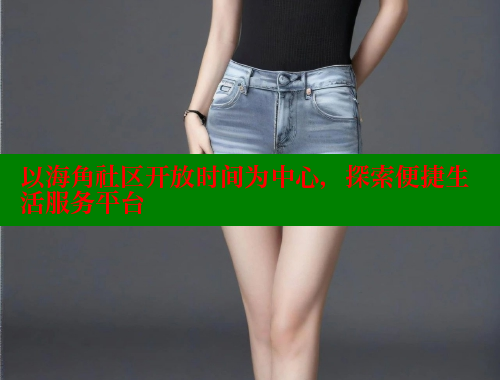 以海角社区开放时间为中心，探索便捷生活服务平台