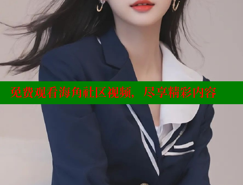 免费观看海角社区视频，尽享精彩内容 海角首页登录入口top 第2张