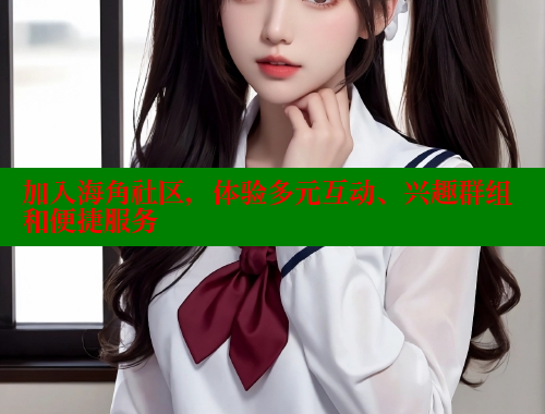 加入海角社区，体验多元互动、兴趣群组和便捷服务