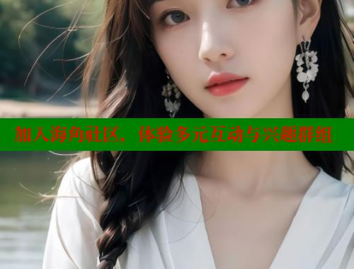 加入海角社区，体验多元互动与兴趣群组