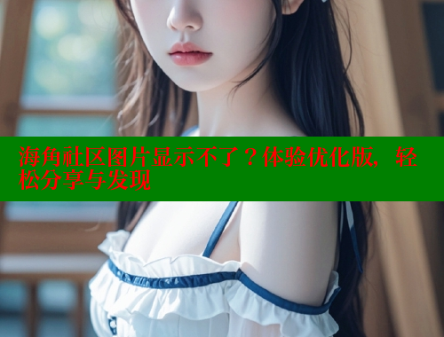 海角社区图片显示不了？体验优化版，轻松分享与发现