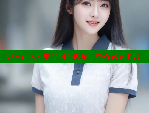 海角社区大事件南平视频：热点聚焦平台