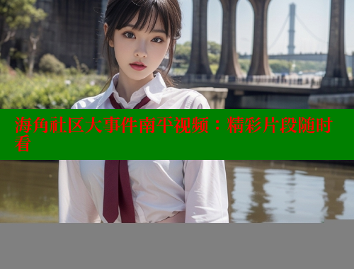海角社区大事件南平视频：精彩片段随时看