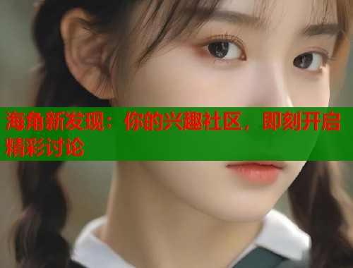 海角新发现：你的兴趣社区，即刻开启精彩讨论