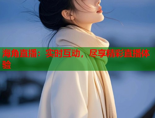 海角直播：实时互动，尽享精彩直播体验