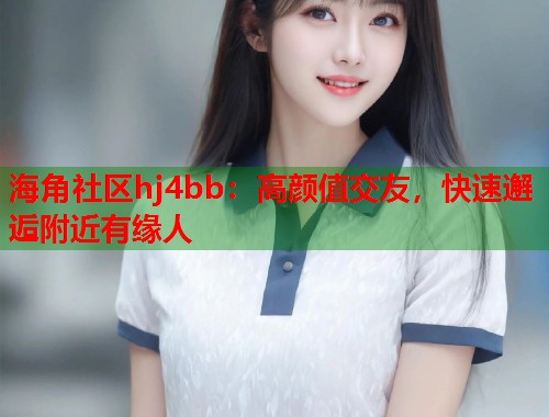 海角社区hj4bb：高颜值交友，快速邂逅附近有缘人